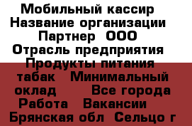 Мобильный кассир › Название организации ­ Партнер, ООО › Отрасль предприятия ­ Продукты питания, табак › Минимальный оклад ­ 1 - Все города Работа » Вакансии   . Брянская обл.,Сельцо г.